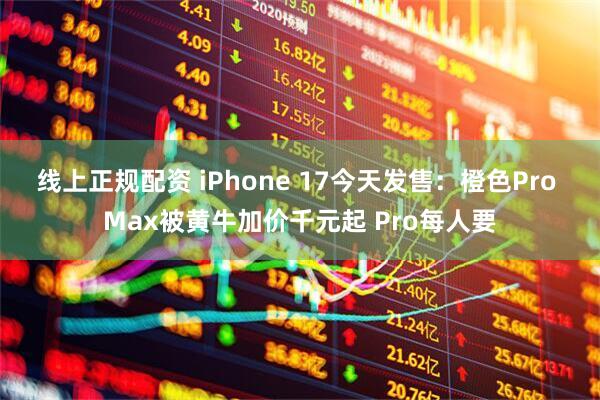 线上正规配资 iPhone 17今天发售：橙色Pro Max被黄牛加价千元起 Pro每人要