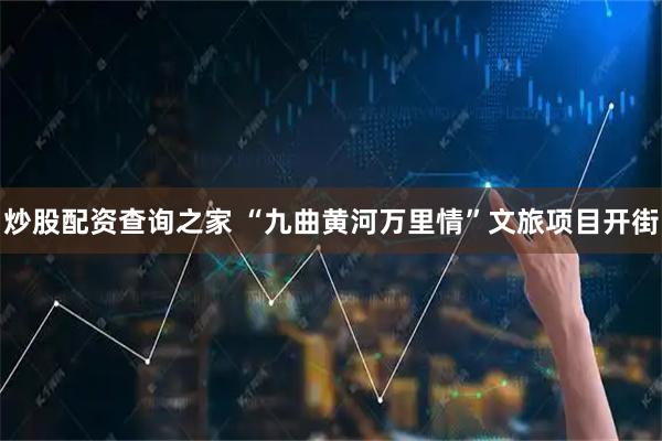 炒股配资查询之家 “九曲黄河万里情”文旅项目开街