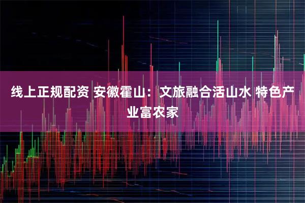 线上正规配资 安徽霍山：文旅融合活山水 特色产业富农家