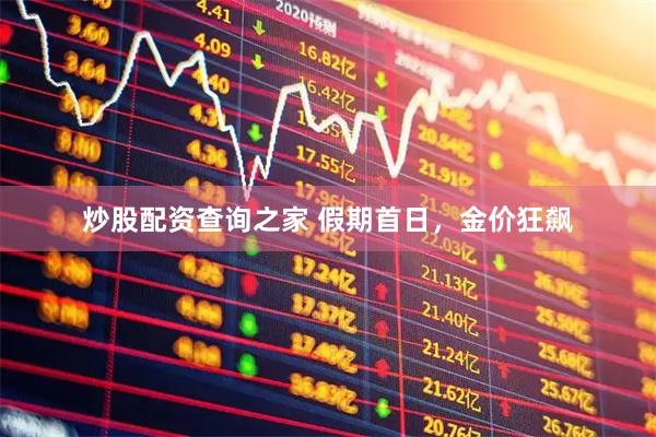 炒股配资查询之家 假期首日，金价狂飙
