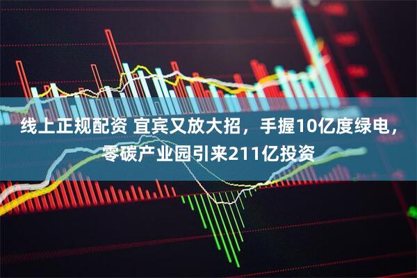 线上正规配资 宜宾又放大招，手握10亿度绿电，零碳产业园引来211亿投资