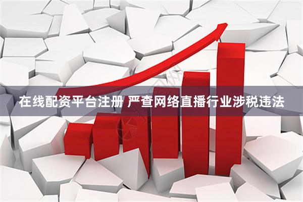 在线配资平台注册 严查网络直播行业涉税违法