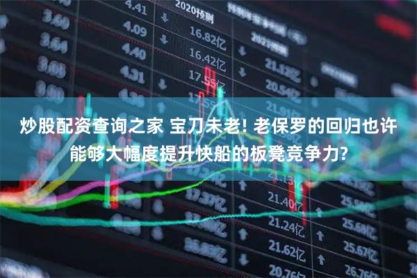 炒股配资查询之家 宝刀未老! 老保罗的回归也许能够大幅度提升快船的板凳竞争力?