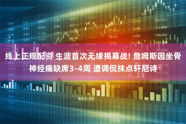 线上正规配资 生涯首次无缘揭幕战! 詹姆斯因坐骨神经痛缺席3-4周 遭调侃抹点轩尼诗