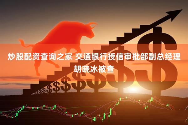 炒股配资查询之家 交通银行授信审批部副总经理胡晓冰被查