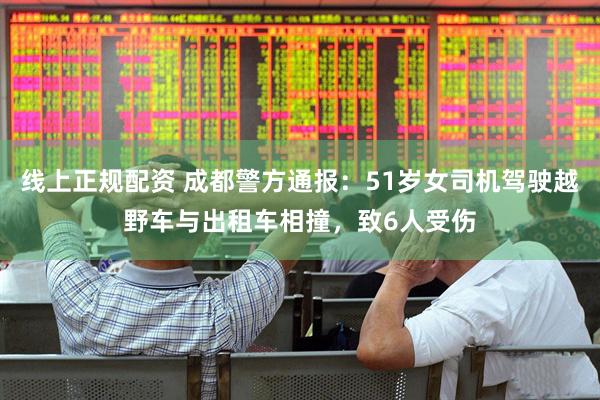 线上正规配资 成都警方通报：51岁女司机驾驶越野车与出租车相撞，致6人受伤