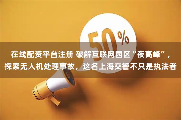 在线配资平台注册 破解互联网园区“夜高峰”，探索无人机处理事故，这名上海交警不只是执法者