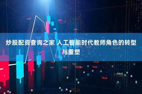 炒股配资查询之家 人工智能时代教师角色的转型与重塑