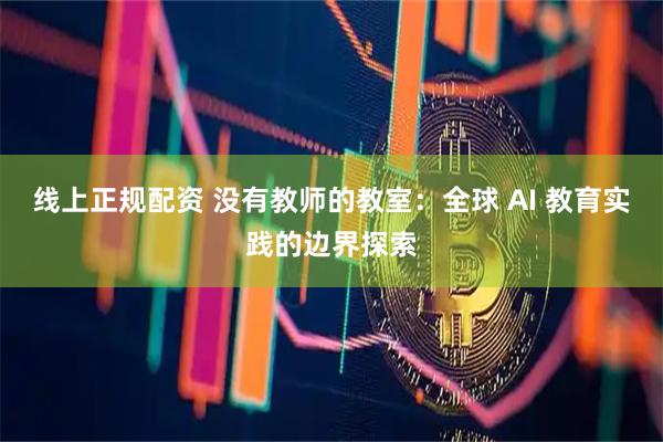 线上正规配资 没有教师的教室:全球 AI 教育实践的边界探索
