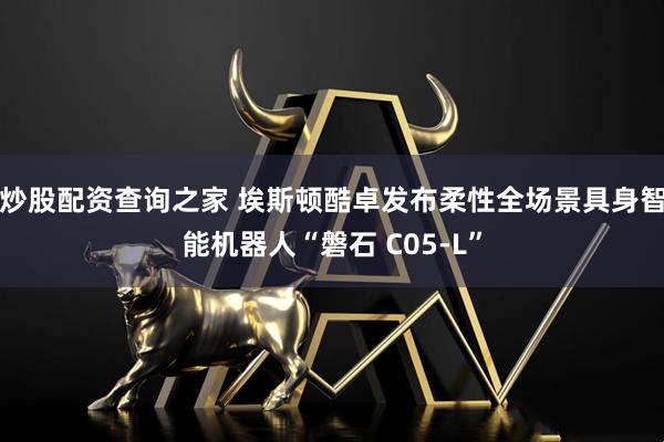 炒股配资查询之家 埃斯顿酷卓发布柔性全场景具身智能机器人“磐石 C05-L”