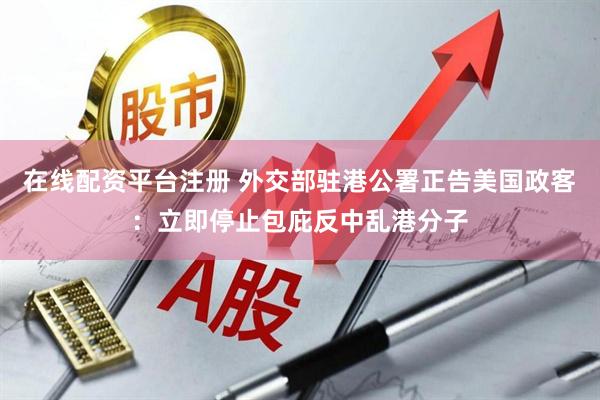 在线配资平台注册 外交部驻港公署正告美国政客：立即停止包庇反中乱港分子