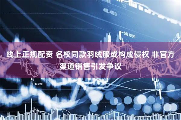 线上正规配资 名校同款羽绒服或构成侵权 非官方渠道销售引发争议