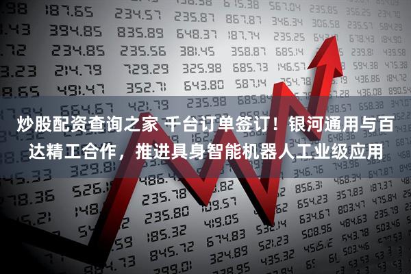 炒股配资查询之家 千台订单签订！银河通用与百达精工合作，推进具身智能机器人工业级应用