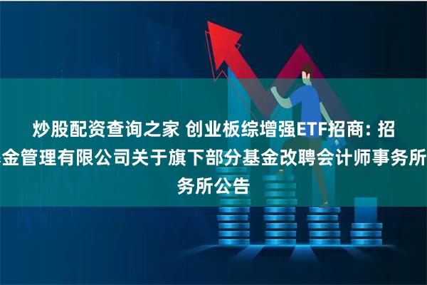 炒股配资查询之家 创业板综增强ETF招商: 招商基金管理有限公司关于旗下部分基金改聘会计师事务所公告