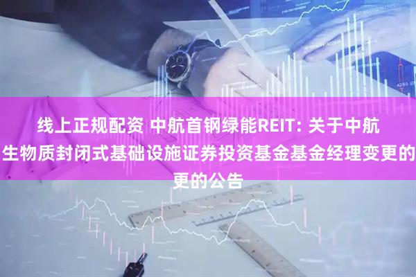 线上正规配资 中航首钢绿能REIT: 关于中航首钢生物质封闭式基础设施证券投资基金基金经理变更的公告