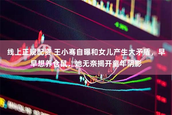 线上正规配资 王小骞自曝和女儿产生大矛盾，早早想养仓鼠，她无奈揭开童年阴影