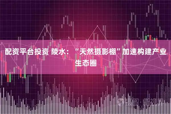 配资平台投资 陵水：“天然摄影棚”加速构建产业生态圈