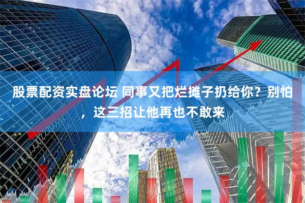 股票配资实盘论坛 同事又把烂摊子扔给你？别怕，这三招让他再也不敢来