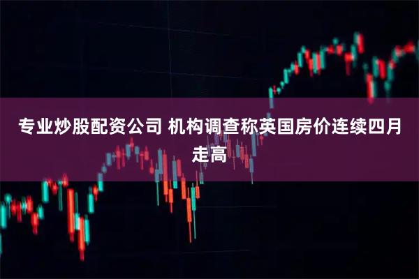 专业炒股配资公司 机构调查称英国房价连续四月走高