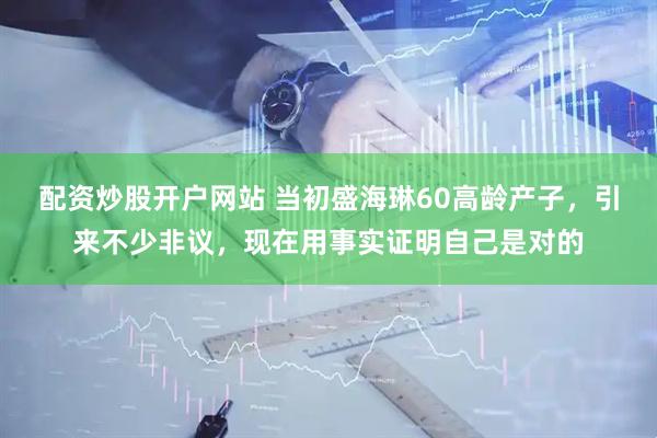 配资炒股开户网站 当初盛海琳60高龄产子，引来不少非议，现在用事实证明自己是对的