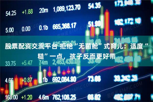 股票配资交流平台 拒绝“无菌舱”式育儿:适度“糙”一点,孩子反而更好带